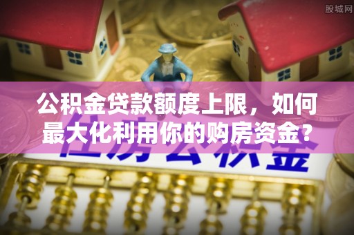 玉门公积金贷款额度上限，如何最大化利用你的购房资金？