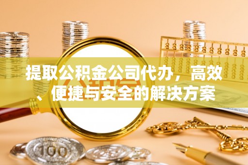 玉门提取公积金公司代办，高效、便捷与安全的解决方案