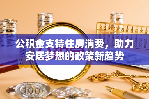 玉门公积金支持住房消费，助力安居梦想的政策新趋势