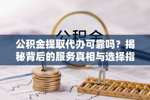 玉门公积金提取代办可靠吗？揭秘背后的服务真相与选择指南