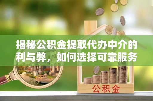 玉门揭秘公积金提取代办中介的利与弊，如何选择可靠服务？