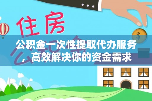 玉门公积金一次性提取代办服务，高效解决你的资金需求