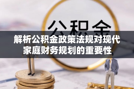 玉门解析公积金政策法规对现代家庭财务规划的重要性