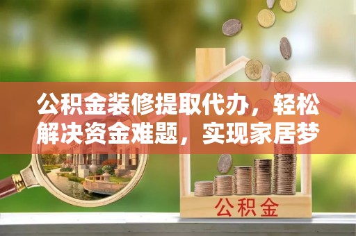玉门公积金装修提取代办，轻松解决资金难题，实现家居梦想