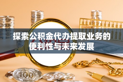 玉门探索公积金代办提取业务的便利性与未来发展