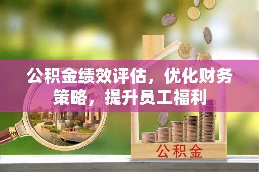 玉门公积金绩效评估，优化财务策略，提升员工福利