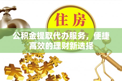 玉门公积金提取代办服务，便捷高效的理财新选择