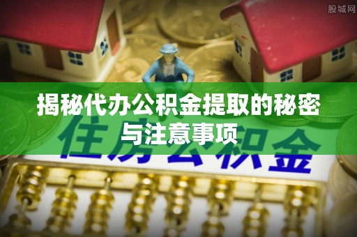玉门揭秘代办公积金提取的秘密与注意事项