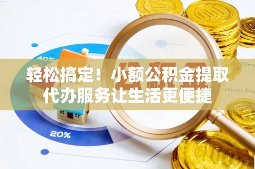 玉门轻松搞定！小额公积金提取代办服务让生活更便捷
