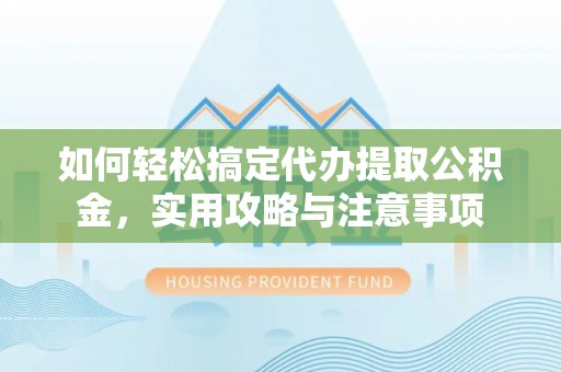 玉门如何轻松搞定代办提取公积金，实用攻略与注意事项