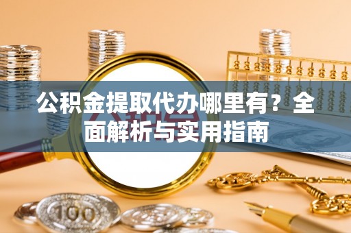玉门公积金提取代办哪里有？全面解析与实用指南