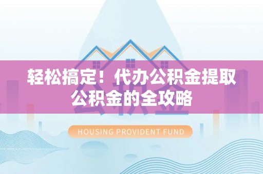 玉门轻松搞定！代办公积金提取公积金的全攻略