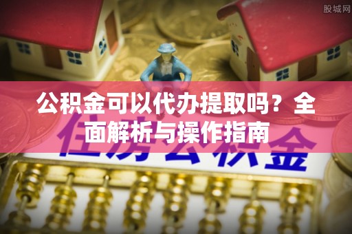 玉门公积金可以代办提取吗？全面解析与操作指南