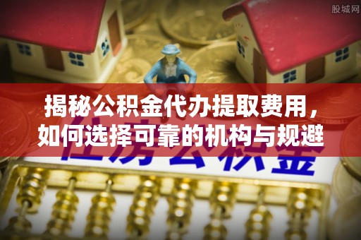 玉门揭秘公积金代办提取费用，如何选择可靠的机构与规避潜在风险