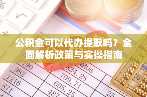 玉门公积金可以代办提取吗？全面解析政策与实操指南