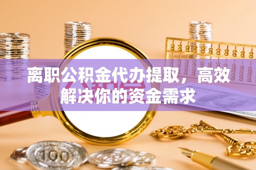 玉门离职公积金代办提取，高效解决你的资金需求