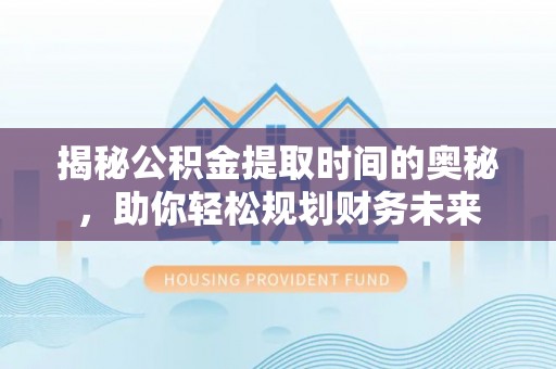 玉门揭秘公积金提取时间的奥秘，助你轻松规划财务未来