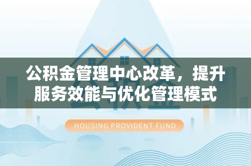 玉门公积金管理中心改革，提升服务效能与优化管理模式