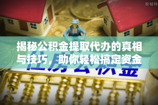 玉门揭秘公积金提取代办的真相与技巧，助你轻松搞定资金流动问题