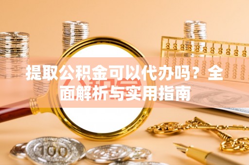 玉门提取公积金可以代办吗？全面解析与实用指南