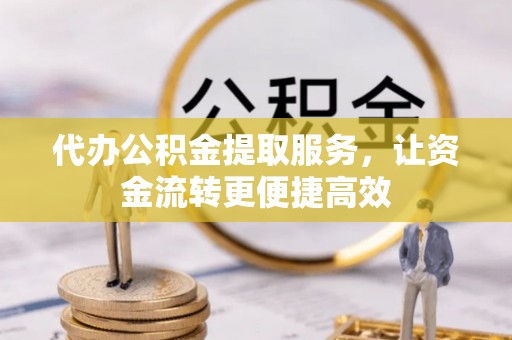 玉门代办公积金提取服务，让资金流转更便捷高效