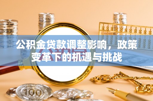 玉门公积金贷款调整影响，政策变革下的机遇与挑战