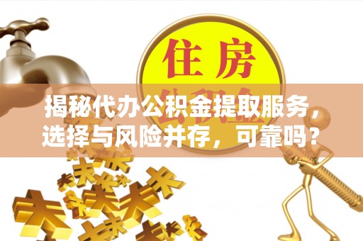 玉门揭秘代办公积金提取服务，选择与风险并存，可靠吗？