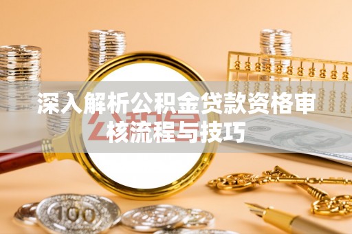 玉门深入解析公积金贷款资格审核流程与技巧