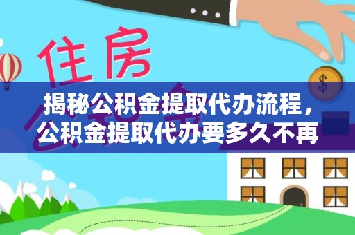 玉门揭秘公积金提取代办流程，公积金提取代办要多久不再迷茫