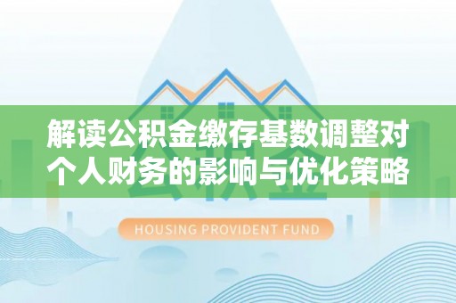 玉门解读公积金缴存基数调整对个人财务的影响与优化策略