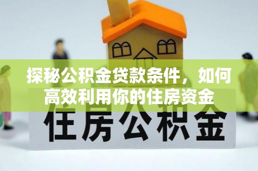 玉门探秘公积金贷款条件，如何高效利用你的住房资金