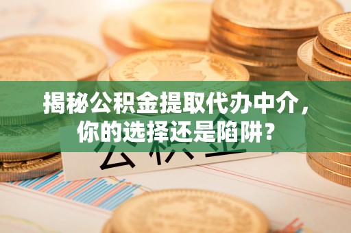 玉门揭秘公积金提取代办中介，你的选择还是陷阱？
