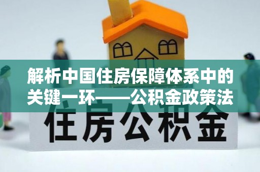玉门解析中国住房保障体系中的关键一环——公积金政策法规的演变与影响