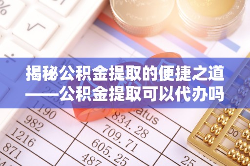 玉门揭秘公积金提取的便捷之道——公积金提取可以代办吗？