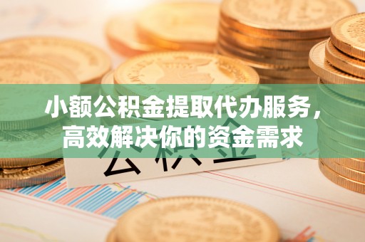 玉门小额公积金提取代办服务，高效解决你的资金需求