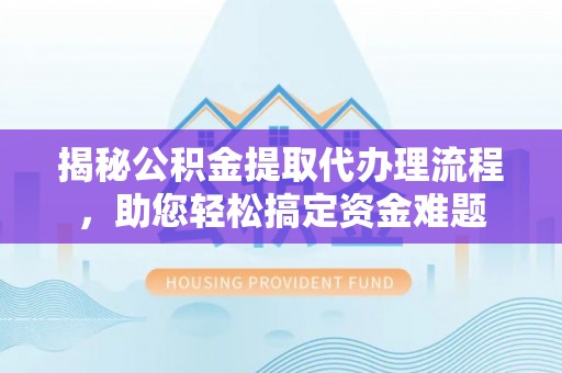 玉门揭秘公积金提取代办理流程，助您轻松搞定资金难题