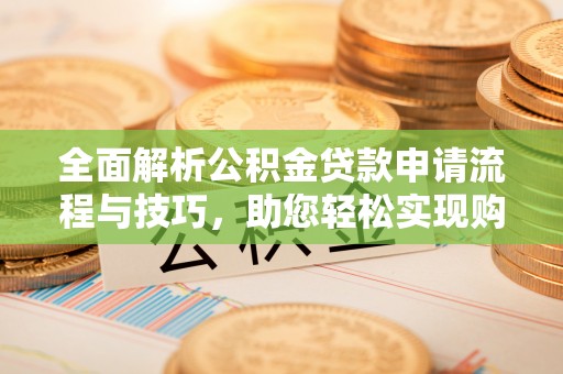 玉门全面解析公积金贷款申请流程与技巧，助您轻松实现购房梦想