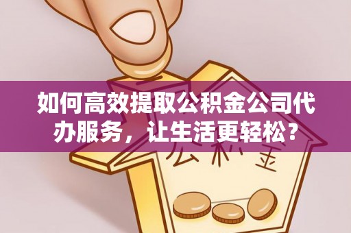 玉门如何高效提取公积金公司代办服务，让生活更轻松？