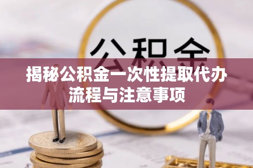 玉门揭秘公积金一次性提取代办流程与注意事项