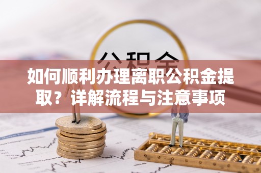 玉门如何顺利办理离职公积金提取？详解流程与注意事项