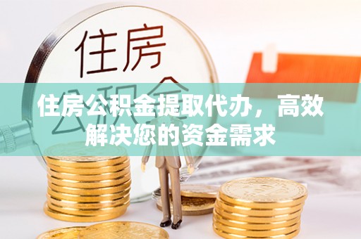 玉门住房公积金提取代办，高效解决您的资金需求