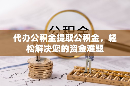 玉门代办公积金提取公积金，轻松解决您的资金难题