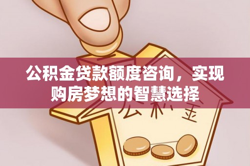 玉门公积金贷款额度咨询，实现购房梦想的智慧选择