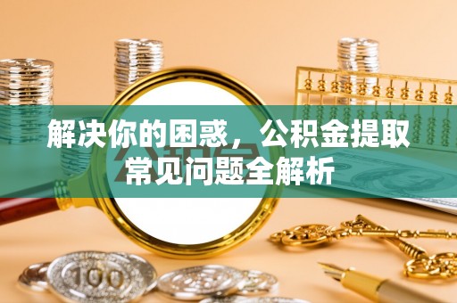 玉门解决你的困惑，公积金提取常见问题全解析