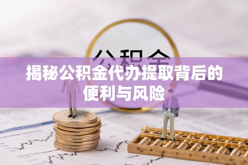 玉门揭秘公积金代办提取背后的便利与风险