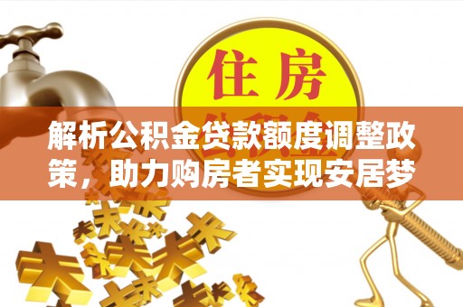 玉门解析公积金贷款额度调整政策，助力购房者实现安居梦想