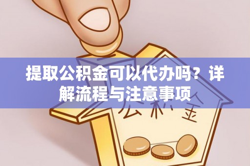玉门提取公积金可以代办吗？详解流程与注意事项