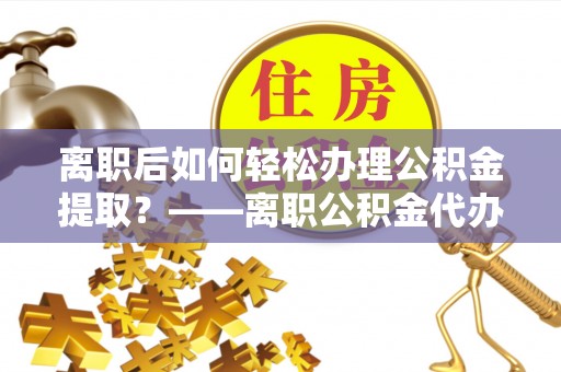 玉门离职后如何轻松办理公积金提取？——离职公积金代办提取服务详解