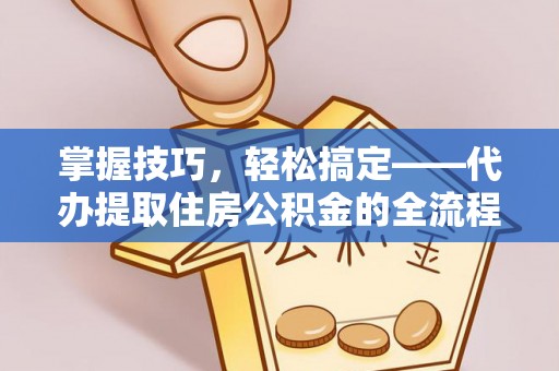 玉门掌握技巧，轻松搞定——代办提取住房公积金的全流程解析