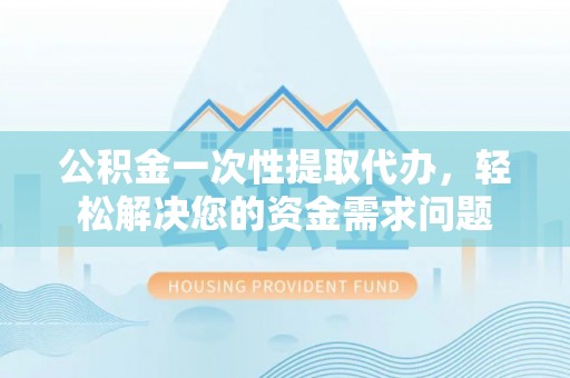 玉门公积金一次性提取代办，轻松解决您的资金需求问题